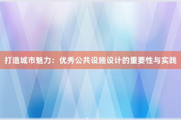 打造城市魅力：优秀公共设施设计的重要性与实践