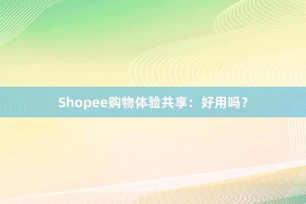 Shopee购物体验共享：好用吗？