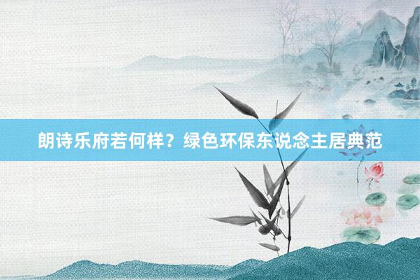 朗诗乐府若何样？绿色环保东说念主居典范