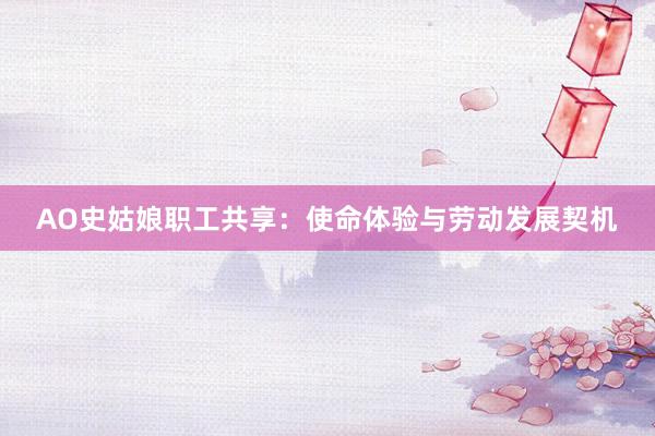 AO史姑娘职工共享：使命体验与劳动发展契机