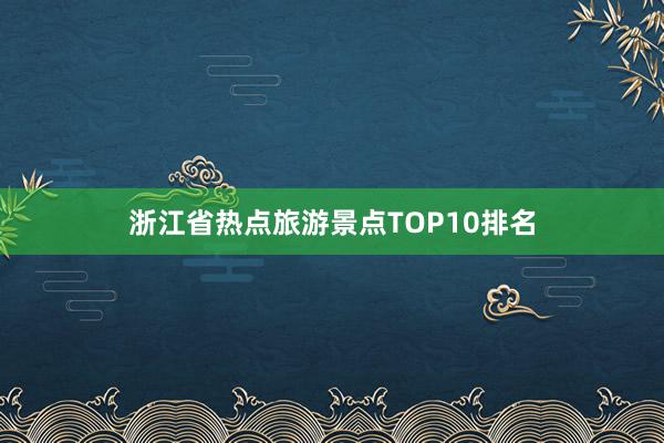 浙江省热点旅游景点TOP10排名